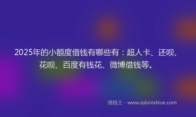2025年的小额度借钱有哪些有：超人卡、还呗、花呗、百度有钱花、微博借钱等。