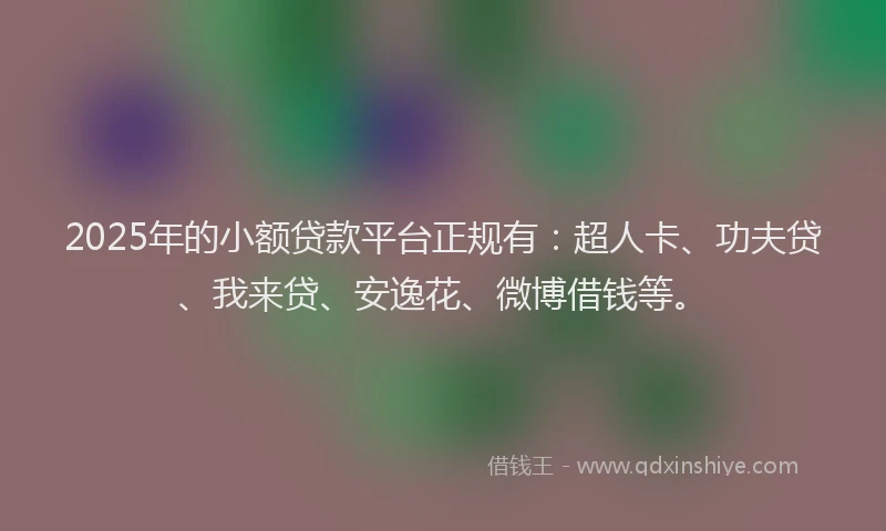 2025年的小额贷款平台正规有：超人卡、功夫贷、我来贷、安逸花、微博借钱等。
