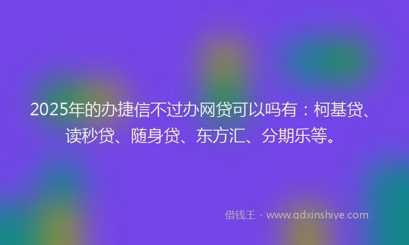 2025年的办捷信不过办网贷可以吗有：柯基贷、读秒贷、随身贷、东方汇、分期乐等。