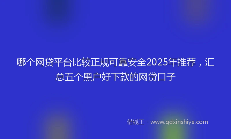 哪个网贷平台比较正规可靠安全2025年推荐，汇总五个黑户好下款的网贷口子