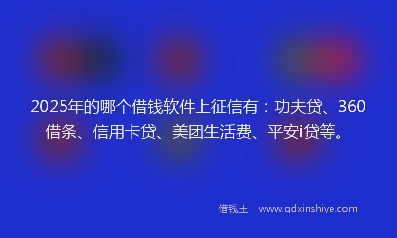 2025年的哪个借钱软件上征信有：功夫贷、360借条、信用卡贷、美团生活费、平安i贷等。