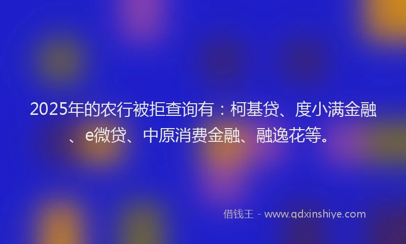 2025年的农行被拒查询有：柯基贷、度小满金融、e微贷、中原消费金融、融逸花等。