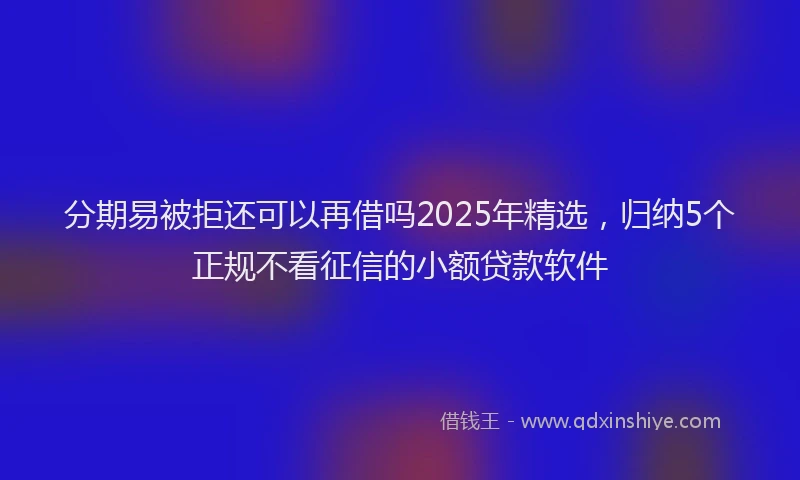 分期易被拒还可以再借吗2025年精选，归纳5个正规不看征信的小额贷款软件