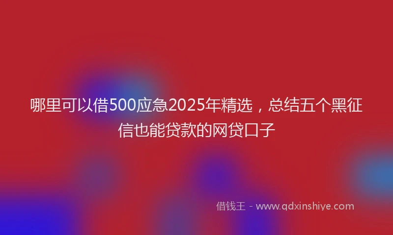 哪里可以借500应急2025年精选，总结五个黑征信也能贷款的网贷口子