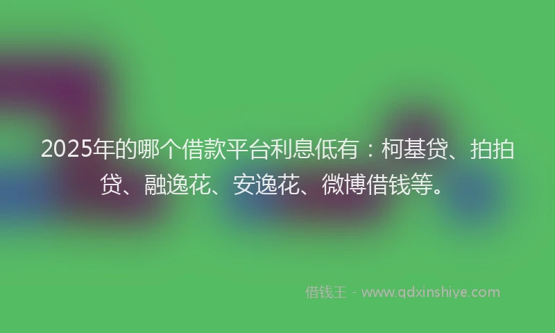 2025年的哪个借款平台利息低有：柯基贷、拍拍贷、融逸花、安逸花、微博借钱等。