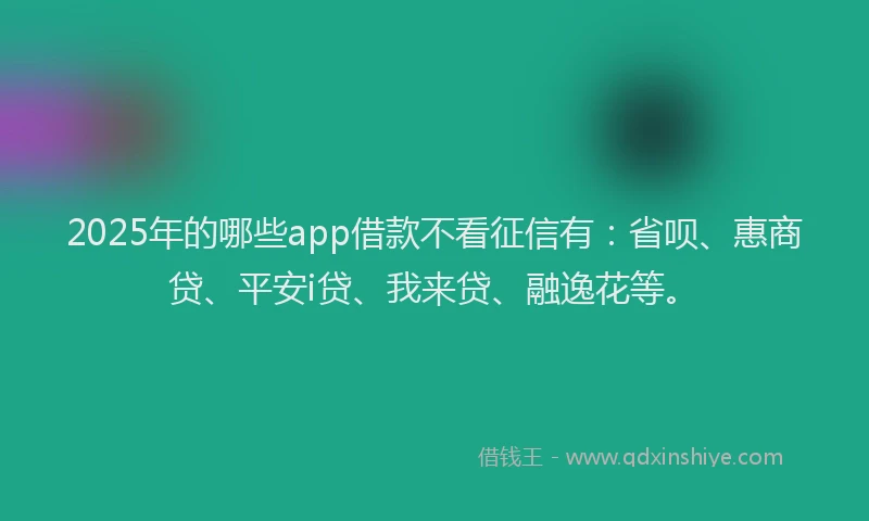 2025年的哪些app借款不看征信有：省呗、惠商贷、平安i贷、我来贷、融逸花等。