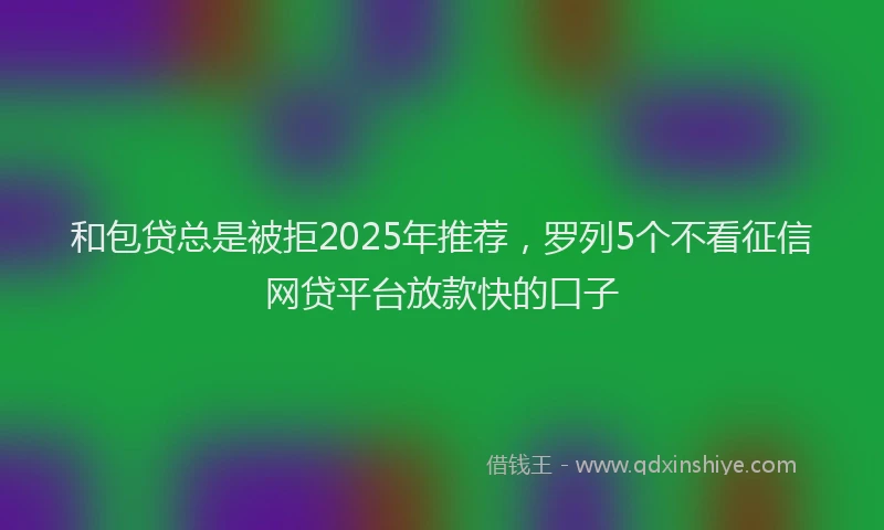 和包贷总是被拒2025年推荐，罗列5个不看征信网贷平台放款快的口子