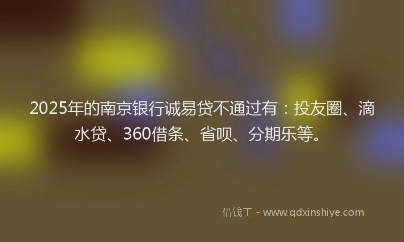 2025年的南京银行诚易贷不通过有：投友圈、滴水贷、360借条、省呗、分期乐等。