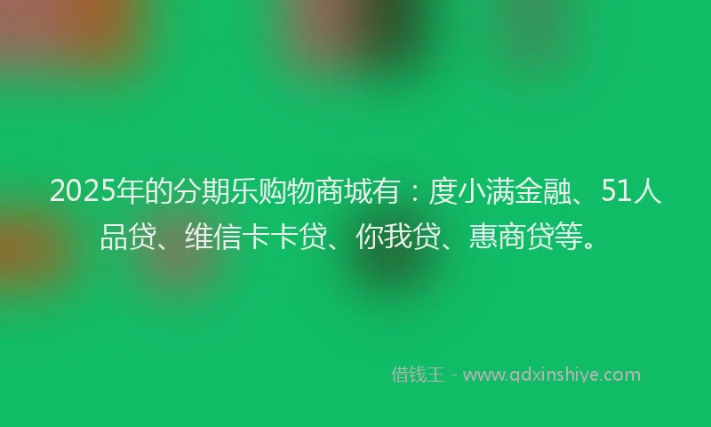 2025年的分期乐购物商城有：度小满金融、51人品贷、维信卡卡贷、你我贷、惠商贷等。