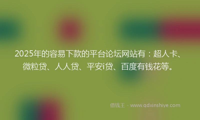 2025年的容易下款的平台论坛网站有：超人卡、微粒贷、人人贷、平安i贷、百度有钱花等。