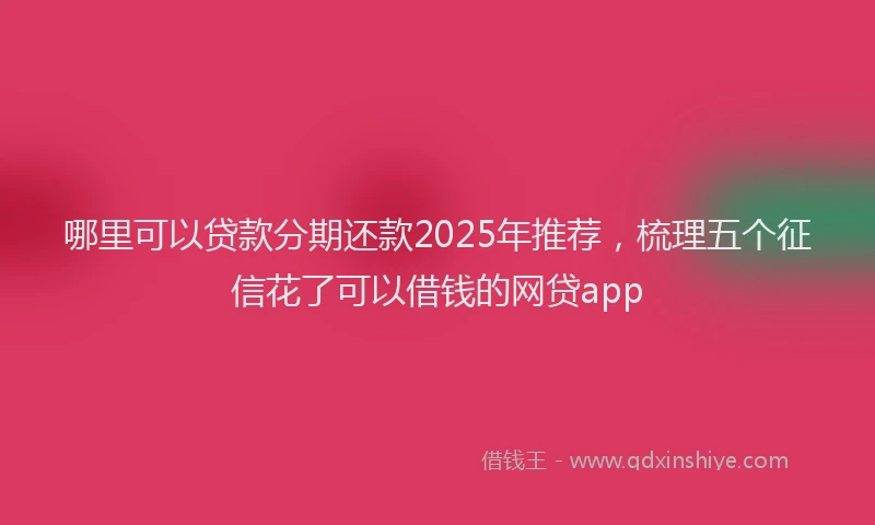 哪里可以贷款分期还款2025年推荐，梳理五个征信花了可以借钱的网贷app