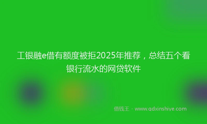 工银融e借有额度被拒2025年推荐，总结五个看银行流水的网贷软件