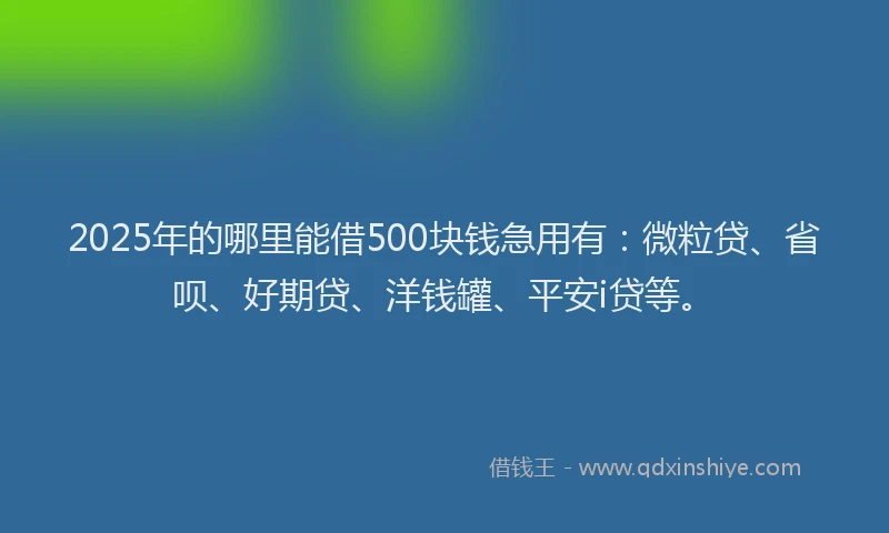 2025年的哪里能借500块钱急用有：微粒贷、省呗、好期贷、洋钱罐、平安i贷等。
