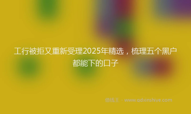 工行被拒又重新受理2025年精选，梳理五个黑户都能下的口子