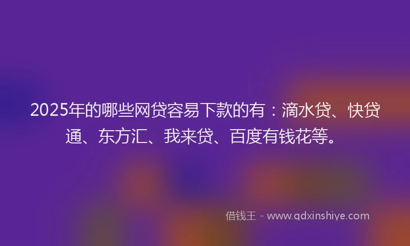 2025年的哪些网贷容易下款的有：滴水贷、快贷通、东方汇、我来贷、百度有钱花等。