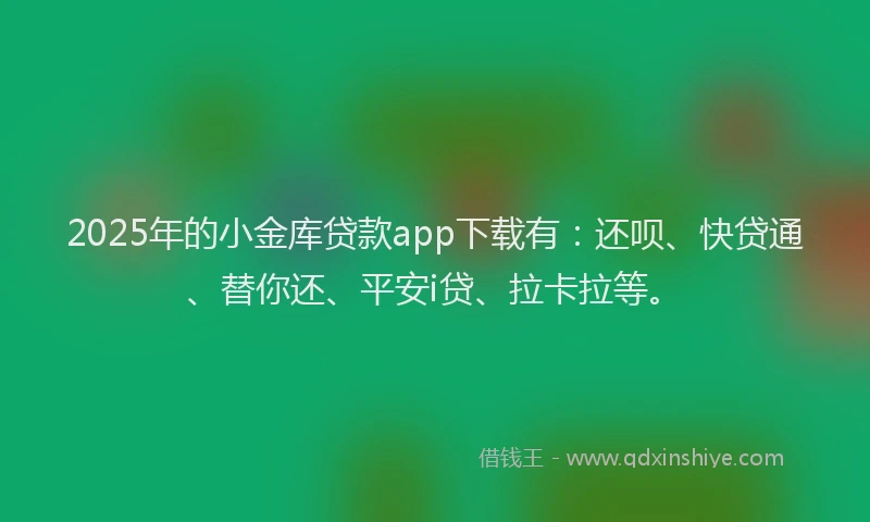 2025年的小金库贷款app下载有：还呗、快贷通、替你还、平安i贷、拉卡拉等。