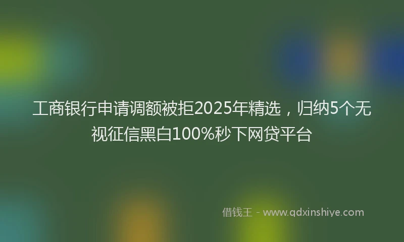 工商银行申请调额被拒2025年精选，归纳5个无视征信黑白100%秒下网贷平台