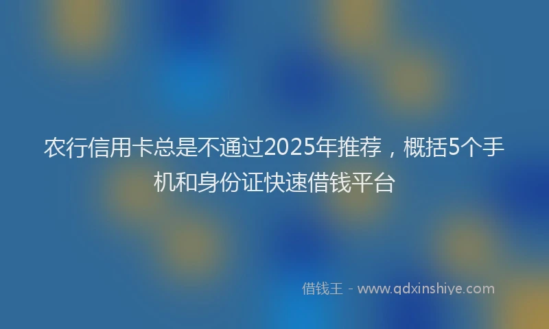农行信用卡总是不通过2025年推荐，概括5个手机和身份证快速借钱平台