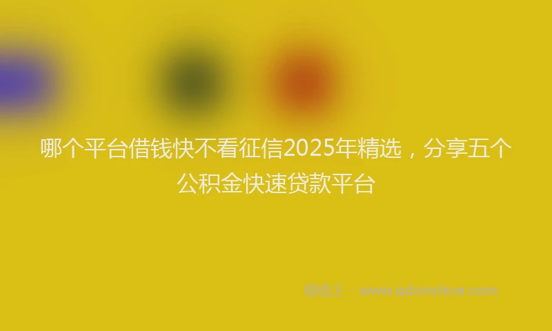 哪个平台借钱快不看征信2025年精选，分享五个公积金快速贷款平台