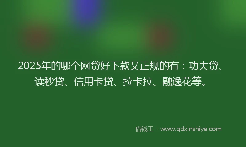 2025年的哪个网贷好下款又正规的有：功夫贷、读秒贷、信用卡贷、拉卡拉、融逸花等。
