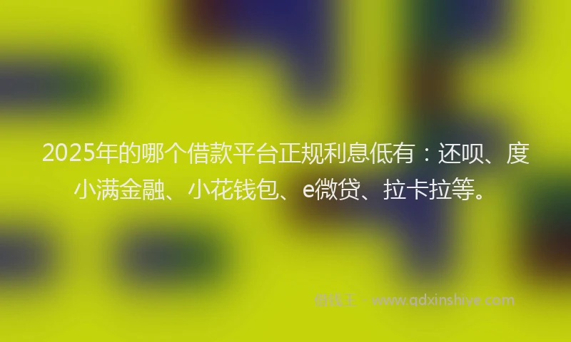 2025年的哪个借款平台正规利息低有：还呗、度小满金融、小花钱包、e微贷、拉卡拉等。
