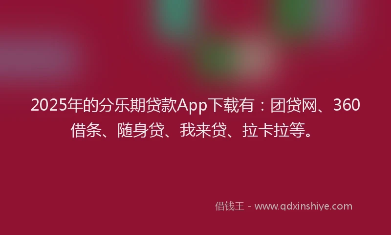 2025年的分乐期贷款App下载有：团贷网、360借条、随身贷、我来贷、拉卡拉等。