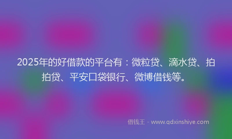 2025年的好借款的平台有：微粒贷、滴水贷、拍拍贷、平安口袋银行、微博借钱等。