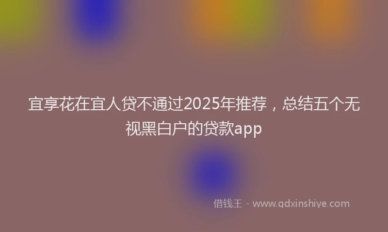 宜享花在宜人贷不通过2025年推荐，总结五个无视黑白户的贷款app