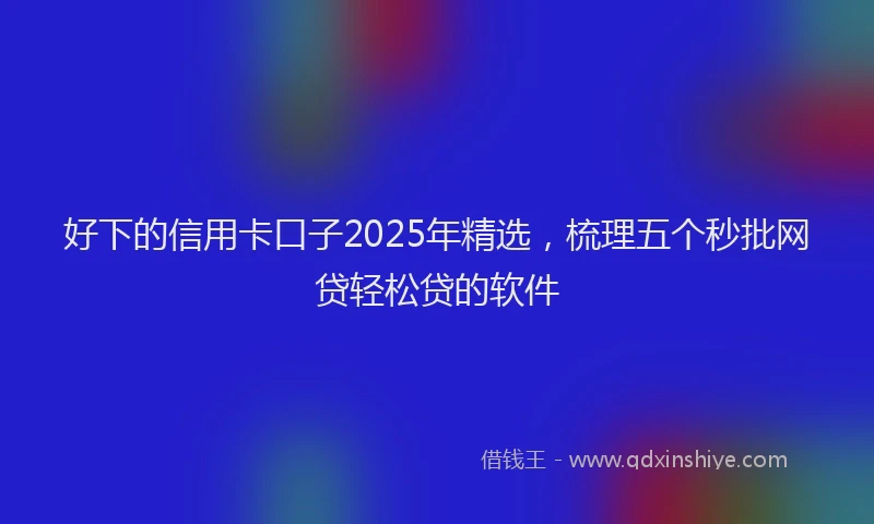 好下的信用卡口子2025年精选，梳理五个秒批网贷轻松贷的软件