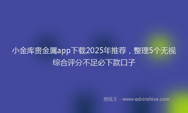 小金库贵金属app下载2025年推荐，整理5个无视综合评分不足必下款口子