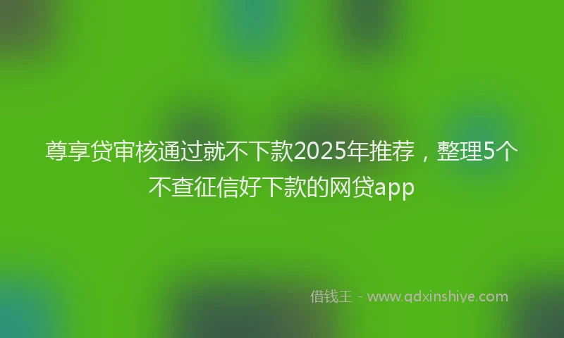 尊享贷审核通过就不下款2025年推荐，整理5个不查征信好下款的网贷app