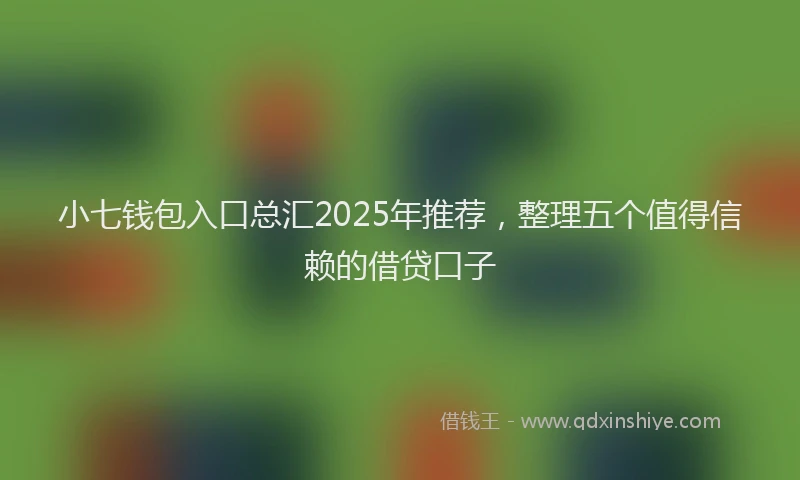 小七钱包入口总汇2025年推荐，整理五个值得信赖的借贷口子