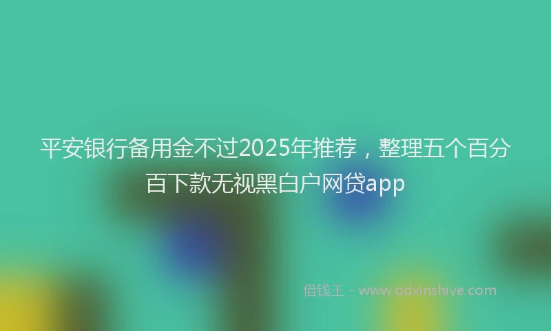 平安银行备用金不过2025年推荐，整理五个百分百下款无视黑白户网贷app