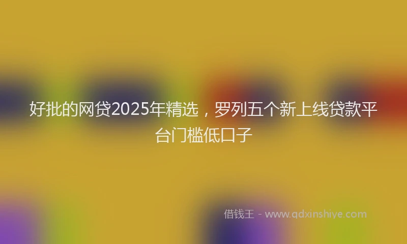 好批的网贷2025年精选，罗列五个新上线贷款平台门槛低口子