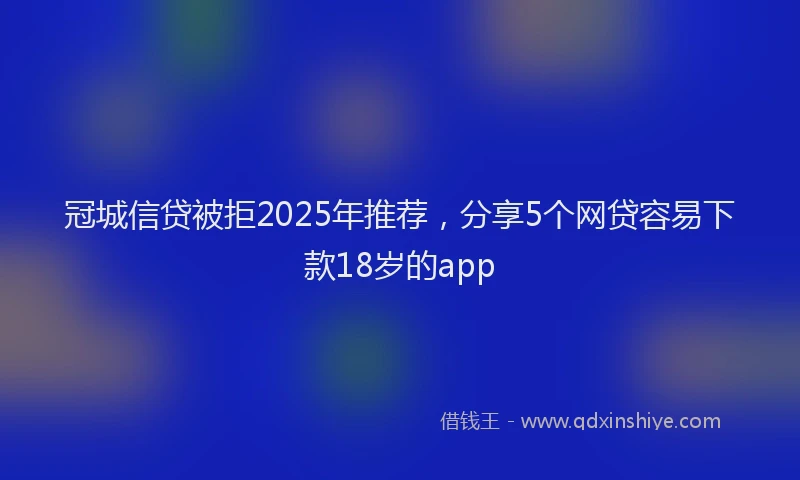 冠城信贷被拒2025年推荐，分享5个网贷容易下款18岁的app
