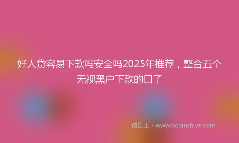 好人贷容易下款吗安全吗2025年推荐，整合五个无视黑户下款的口子