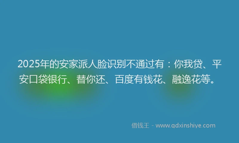 2025年的安家派人脸识别不通过有：你我贷、平安口袋银行、替你还、百度有钱花、融逸花等。