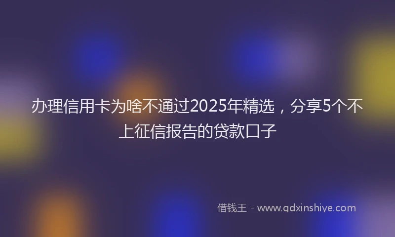 办理信用卡为啥不通过2025年精选，分享5个不上征信报告的贷款口子