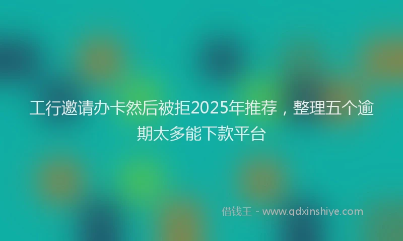 工行邀请办卡然后被拒2025年推荐，整理五个逾期太多能下款平台