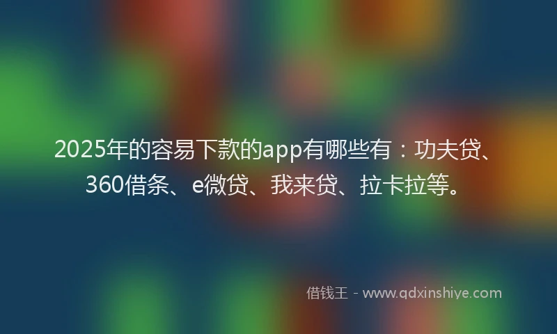 2025年的容易下款的app有哪些有：功夫贷、360借条、e微贷、我来贷、拉卡拉等。