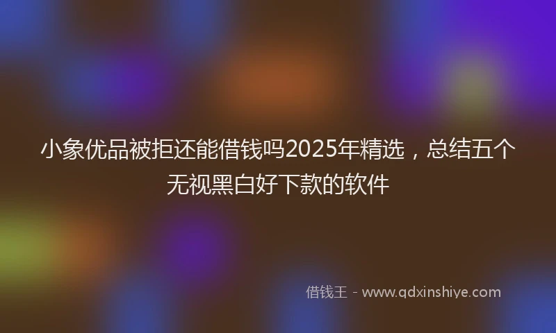 小象优品被拒还能借钱吗2025年精选，总结五个无视黑白好下款的软件