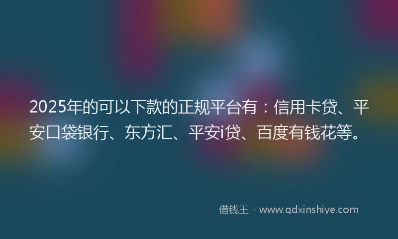 2025年的可以下款的正规平台有：信用卡贷、平安口袋银行、东方汇、平安i贷、百度有钱花等。