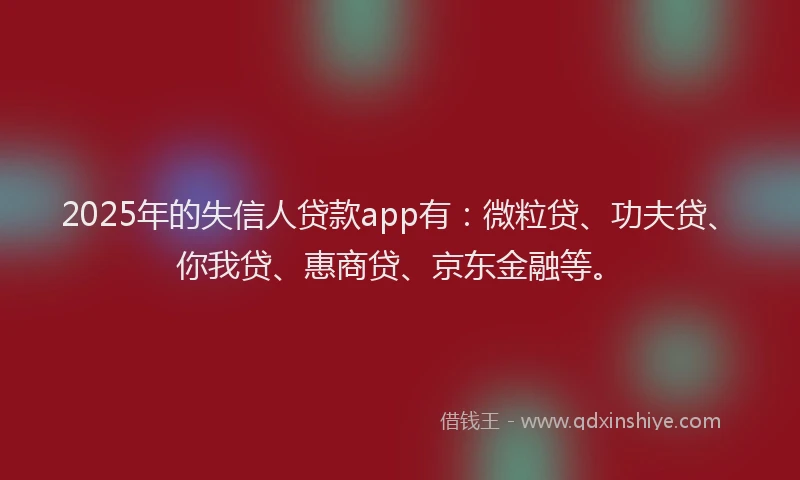 2025年的失信人贷款app有：微粒贷、功夫贷、你我贷、惠商贷、京东金融等。