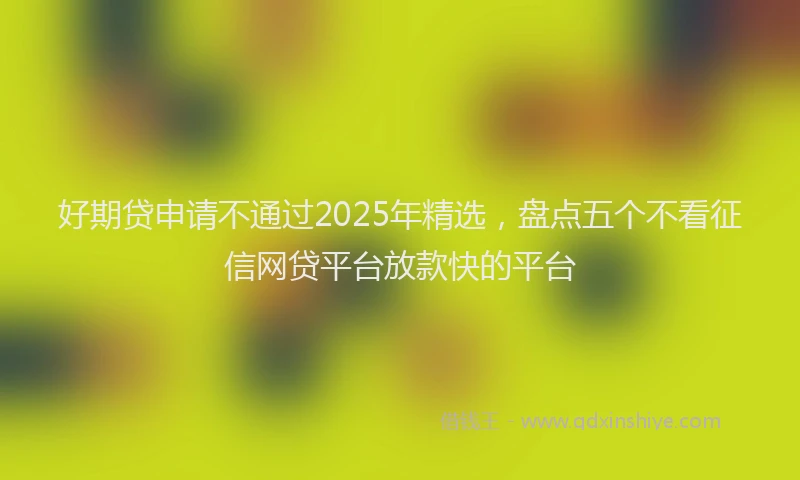 好期贷申请不通过2025年精选，盘点五个不看征信网贷平台放款快的平台