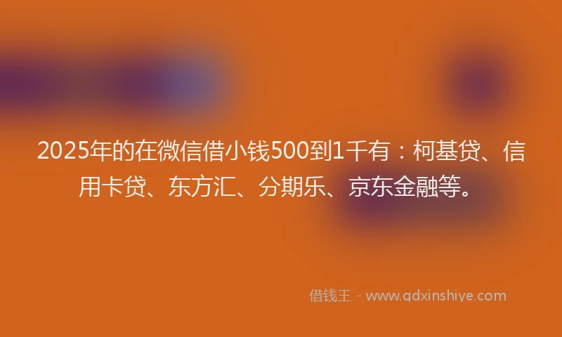 2025年的在微信借小钱500到1千有：柯基贷、信用卡贷、东方汇、分期乐、京东金融等。