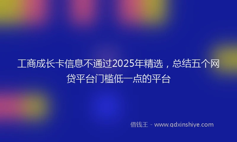 工商成长卡信息不通过2025年精选，总结五个网贷平台门槛低一点的平台