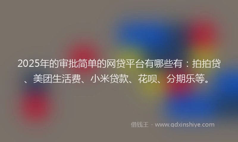 2025年的审批简单的网贷平台有哪些有：拍拍贷、美团生活费、小米贷款、花呗、分期乐等。