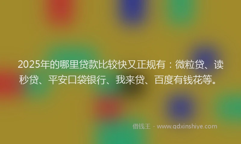 2025年的哪里贷款比较快又正规有：微粒贷、读秒贷、平安口袋银行、我来贷、百度有钱花等。
