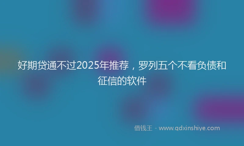 好期贷通不过2025年推荐，罗列五个不看负债和征信的软件