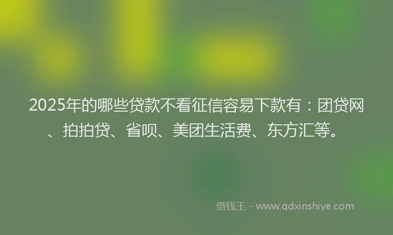 2025年的哪些贷款不看征信容易下款有：团贷网、拍拍贷、省呗、美团生活费、东方汇等。
